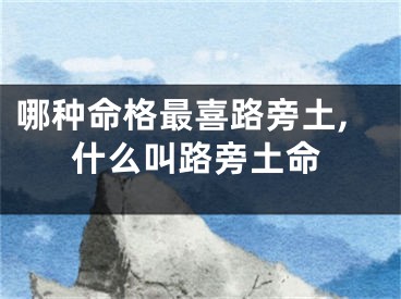 哪种命格最喜路旁土,什么叫路旁土命