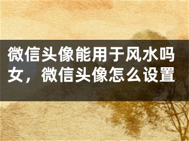 微信头像能用于风水吗女，微信头像怎么设置