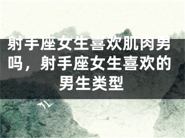 射手座女生喜欢肌肉男吗，射手座女生喜欢的男生类型