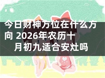 今日财神方位在什么方向 2026年农历十月初九适合安灶吗