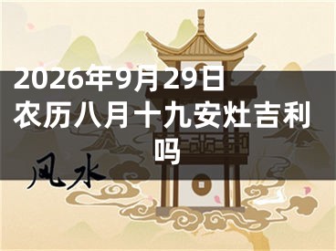 2026年9月29日农历八月十九安灶吉利吗