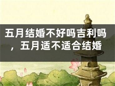 五月结婚不好吗吉利吗，五月适不适合结婚