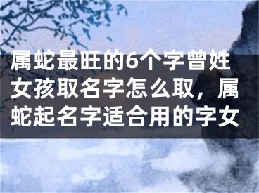 属蛇最旺的6个字曾姓女孩取名字怎么取，属蛇起名字适合用的字女