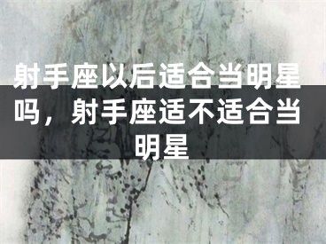 射手座以后适合当明星吗，射手座适不适合当明星