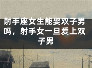 射手座女生能娶双子男吗，射手女一旦爱上双子男