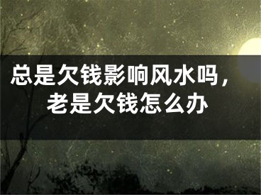 总是欠钱影响风水吗，老是欠钱怎么办