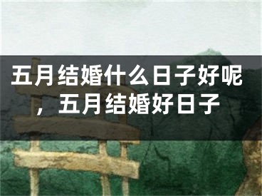 五月结婚什么日子好呢，五月结婚好日子