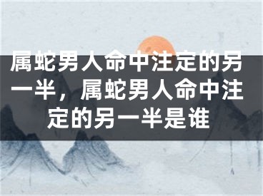 属蛇男人命中注定的另一半，属蛇男人命中注定的另一半是谁
