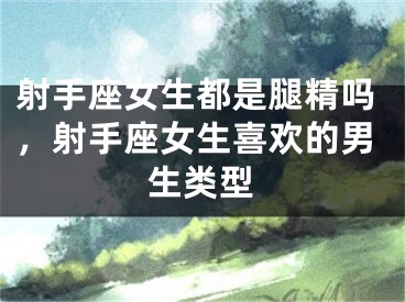 射手座女生都是腿精吗，射手座女生喜欢的男生类型