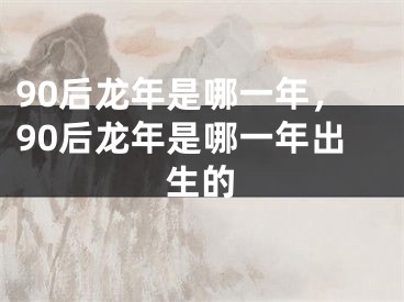 90后龙年是哪一年，90后龙年是哪一年出生的