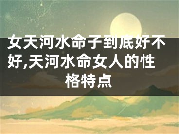 女天河水命子到底好不好,天河水命女人的性格特点