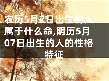 农历5月7日出生的人属于什么命,阴历5月07日出生的人的性格特征