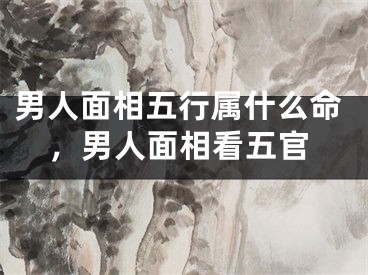男人面相五行属什么命，男人面相看五官