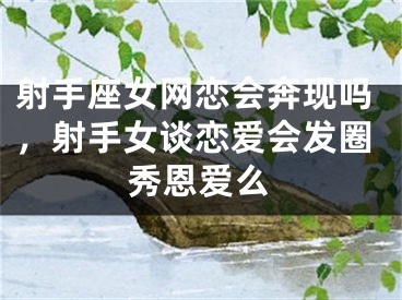 射手座女网恋会奔现吗，射手女谈恋爱会发圈秀恩爱么