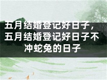 五月结婚登记好日子，五月结婚登记好日子不冲蛇兔的日子