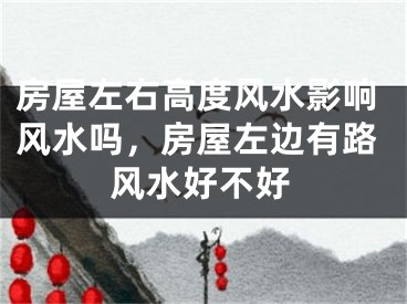 房屋左右高度风水影响风水吗，房屋左边有路风水好不好