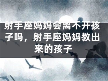 射手座妈妈会离不开孩子吗，射手座妈妈教出来的孩子