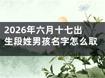 2026年六月十七出生段姓男孩名字怎么取