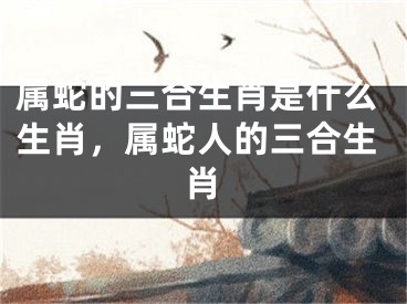属蛇的三合生肖是什么生肖，属蛇人的三合生肖