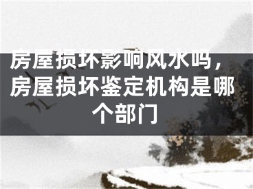 房屋损坏影响风水吗，房屋损坏鉴定机构是哪个部门