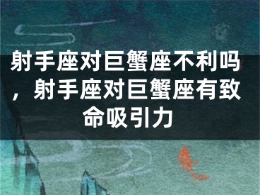 射手座对巨蟹座不利吗，射手座对巨蟹座有致命吸引力