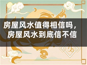 房屋风水值得相信吗，房屋风水到底信不信