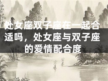 处女座双子座在一起合适吗，处女座与双子座的爱情配合度