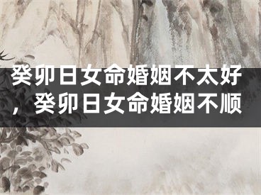 癸卯日女命婚姻不太好，癸卯日女命婚姻不顺