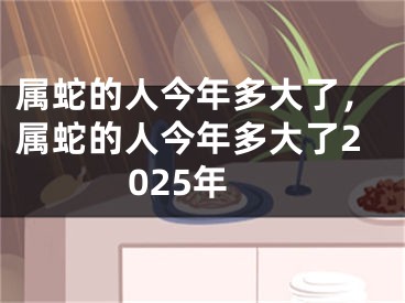 属蛇的人今年多大了，属蛇的人今年多大了2025年