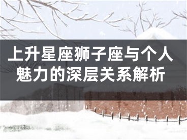 上升星座狮子座与个人魅力的深层关系解析