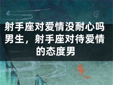射手座对爱情没耐心吗男生，射手座对待爱情的态度男