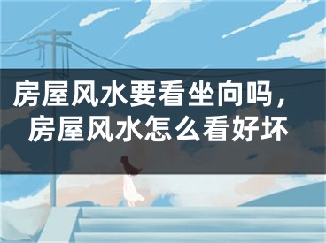 房屋风水要看坐向吗，房屋风水怎么看好坏