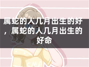 属蛇的人几月出生的好，属蛇的人几月出生的好命