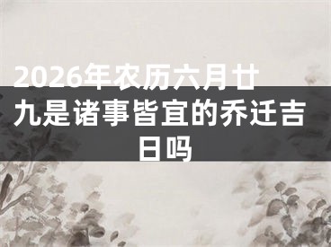2026年农历六月廿九是诸事皆宜的乔迁吉日吗