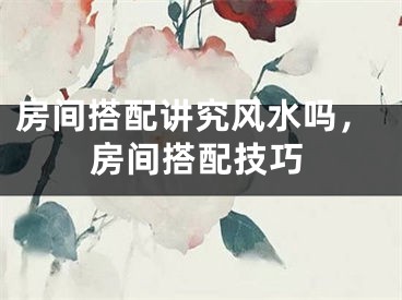 房间搭配讲究风水吗，房间搭配技巧