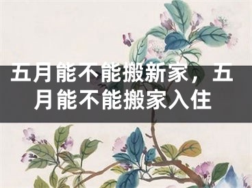 五月能不能搬新家，五月能不能搬家入住