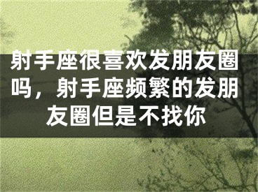 射手座很喜欢发朋友圈吗，射手座频繁的发朋友圈但是不找你