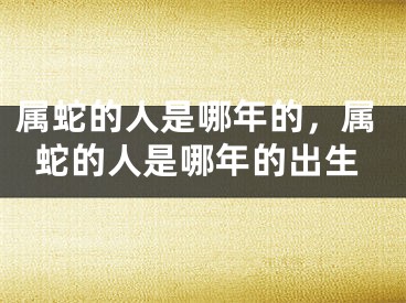 属蛇的人是哪年的，属蛇的人是哪年的出生
