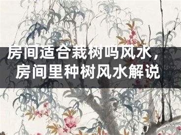 房间适合栽树吗风水，房间里种树风水解说