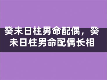 癸未日柱男命配偶，癸未日柱男命配偶长相