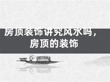 房顶装饰讲究风水吗，房顶的装饰