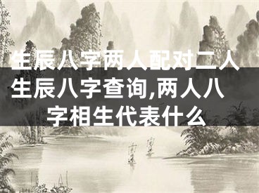 生辰八字两人配对二人生辰八字查询,两人八字相生代表什么