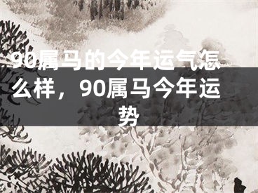 90属马的今年运气怎么样，90属马今年运势