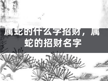 属蛇的什么字招财，属蛇的招财名字