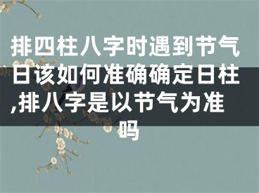 排四柱八字时遇到节气日该如何准确确定日柱,排八字是以节气为准吗