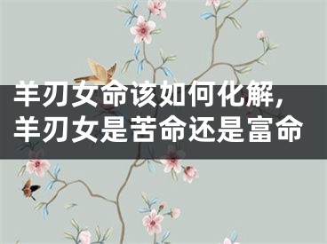 羊刃女命该如何化解,羊刃女是苦命还是富命