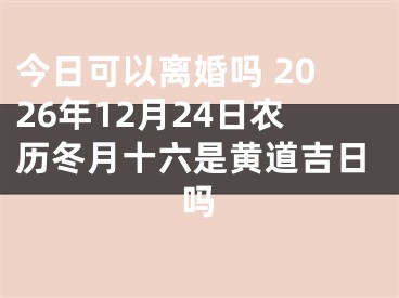 今日可以离婚吗 2026年12月24日农历冬月十六是黄道吉日吗