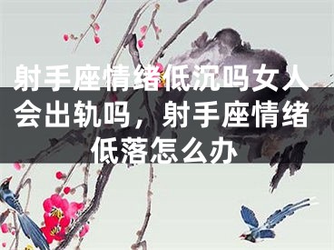 射手座情绪低沉吗女人会出轨吗，射手座情绪低落怎么办