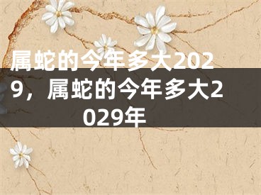 属蛇的今年多大2029，属蛇的今年多大2029年