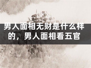 男人面相无财是什么样的，男人面相看五官